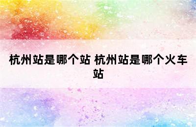 杭州站是哪个站 杭州站是哪个火车站